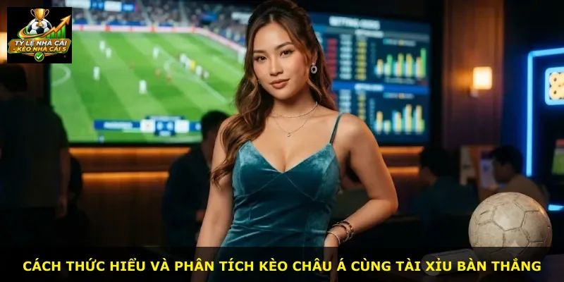 Cách thức hiểu và phân tích kèo châu Á cùng tài xỉu bàn thắng