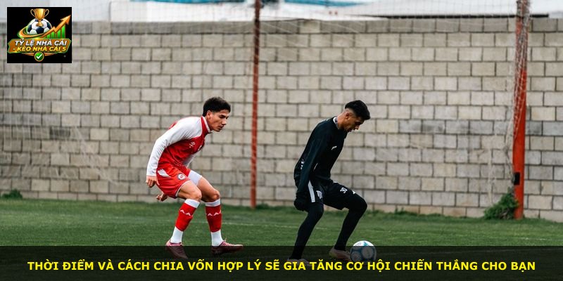 Thời điểm và cách chia vốn hợp lý sẽ gia tăng cơ hội chiến thắng cho bạn