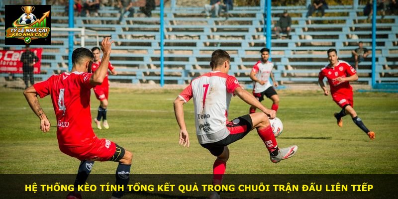 Hệ thống kèo tính tổng kết quả trong chuỗi trận đấu liên tiếp