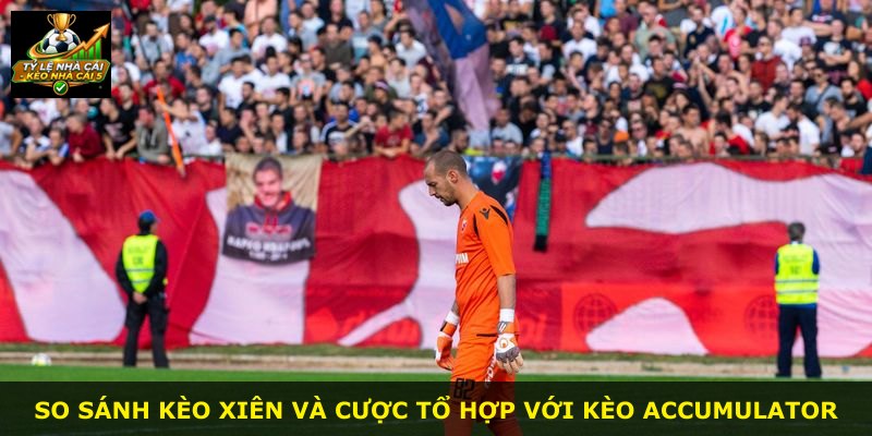 So sánh kèo xiên và cược tổ hợp với kèo Accumulator