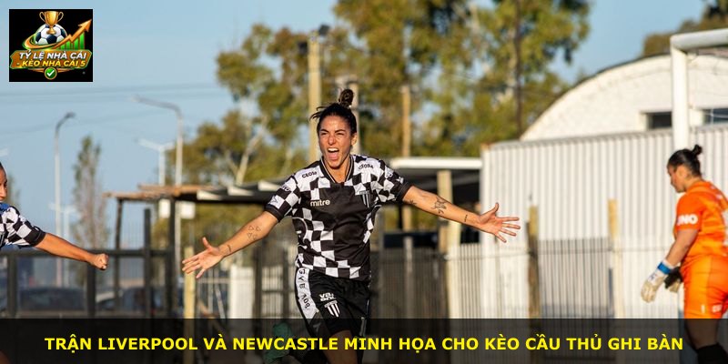 Trận Liverpool và Newcastle minh họa cho kèo cầu thủ ghi bàn