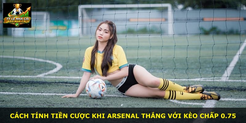 Cách tính tiền cược khi Arsenal thắng với kèo chấp 0.75
