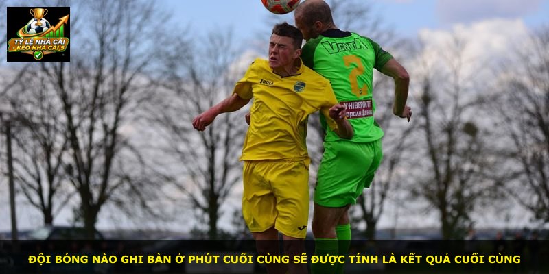 Đội bóng nào ghi bàn ở phút cuối cùng sẽ được tính là kết quả cuối cùng