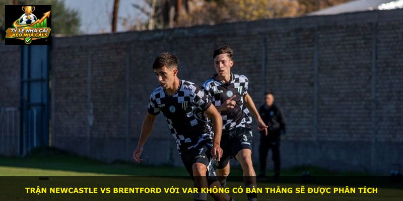 Trận Newcastle vs Brentford với VAR không có bàn thắng sẽ được phân tích