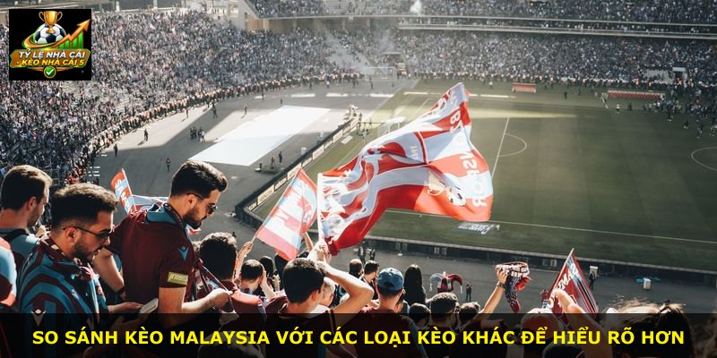 So sánh Kèo Malaysia với các loại kèo khác để hiểu rõ hơn