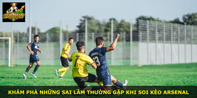 Khám phá những sai lầm thường gặp khi soi kèo Arsenal