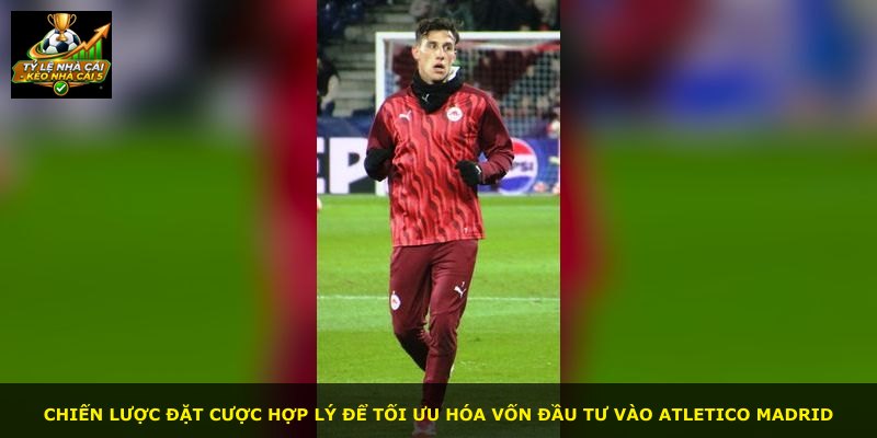 Chiến lược đặt cược hợp lý để tối ưu hóa vốn đầu tư vào Atletico Madrid