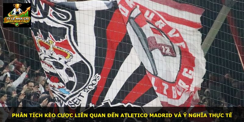 Phân tích kèo cược liên quan đến Atletico Madrid và ý nghĩa thực tế
