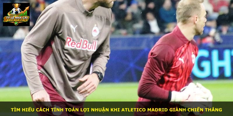 Tìm hiểu cách tính toán lợi nhuận khi Atletico Madrid giành chiến thắng