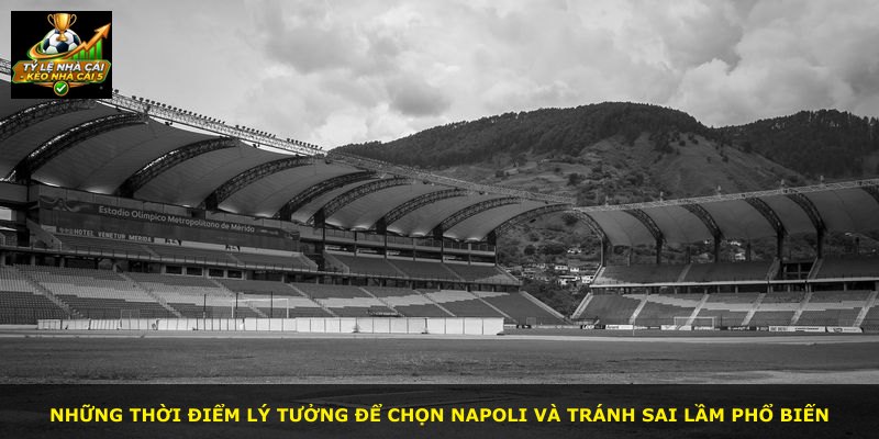 Những thời điểm lý tưởng để chọn Napoli và tránh sai lầm phổ biến